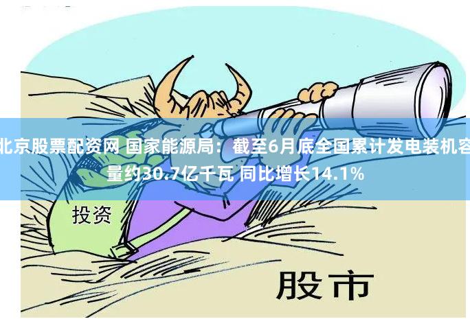 北京股票配资网 国家能源局：截至6月底全国累计发电装机容量约30.7亿千瓦 同比增长14.1%