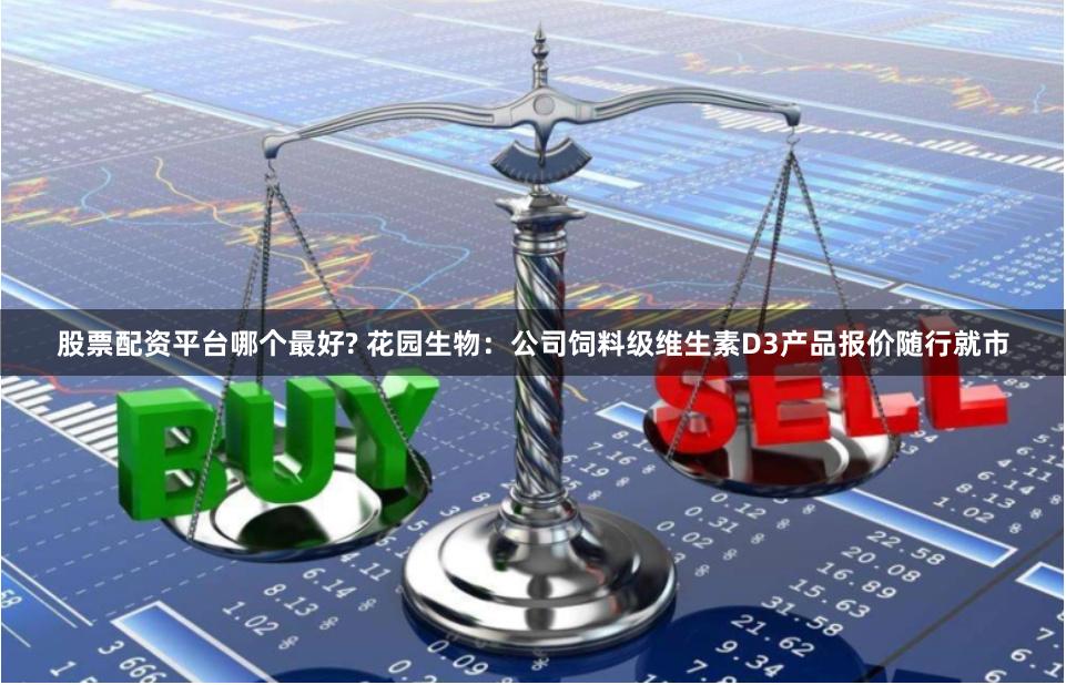 股票配资平台哪个最好? 花园生物：公司饲料级维生素D3产品报价随行就市