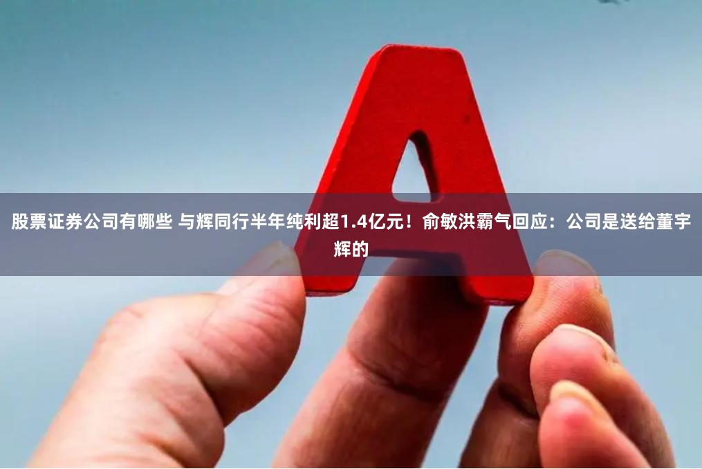 股票证券公司有哪些 与辉同行半年纯利超1.4亿元！俞敏洪霸气回应：公司是送给董宇辉的