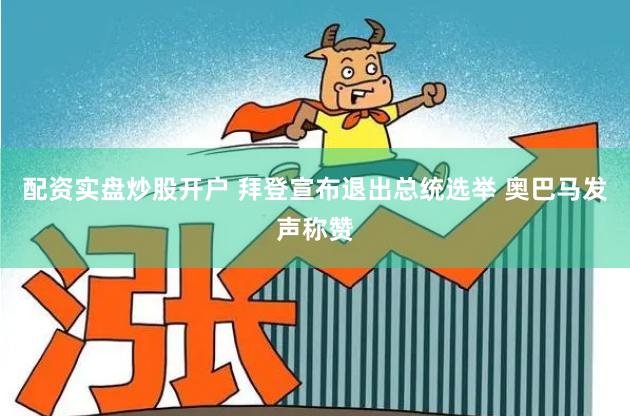配资实盘炒股开户 拜登宣布退出总统选举 奥巴马发声称赞