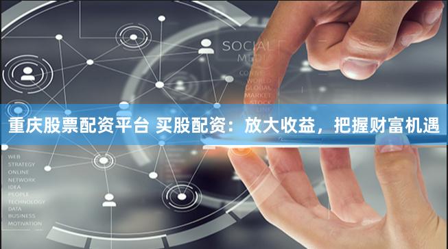 重庆股票配资平台 买股配资：放大收益，把握财富机遇