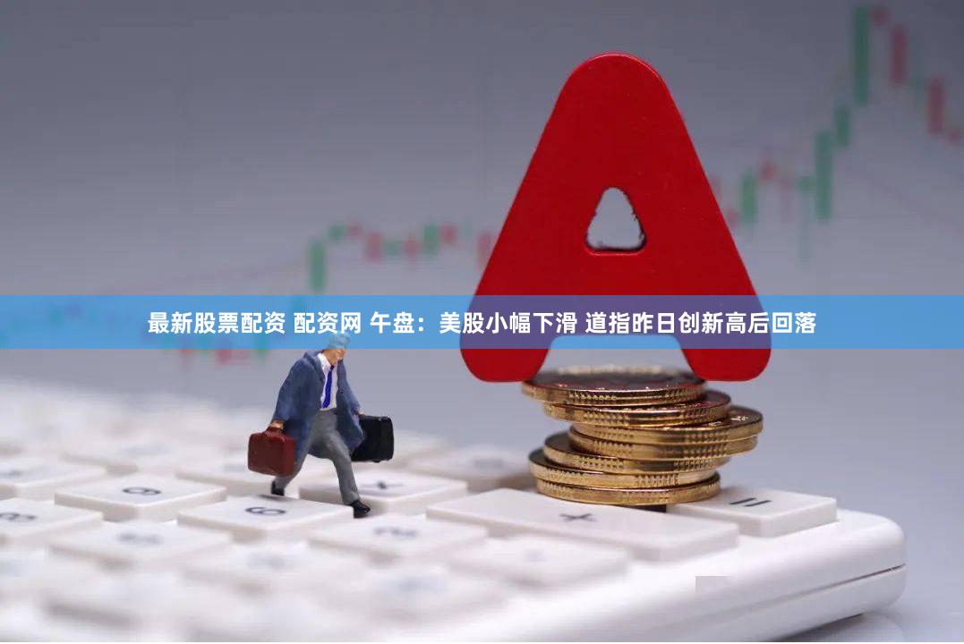 最新股票配资 配资网 午盘：美股小幅下滑 道指昨日创新高后回落