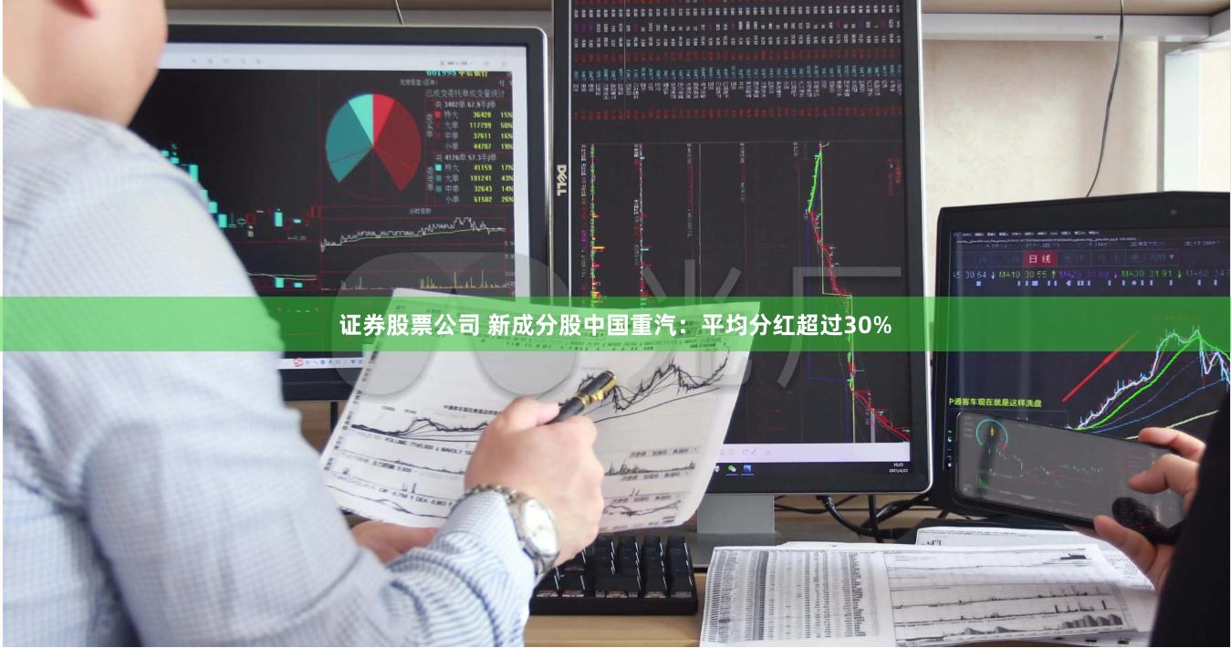 证券股票公司 新成分股中国重汽：平均分红超过30%