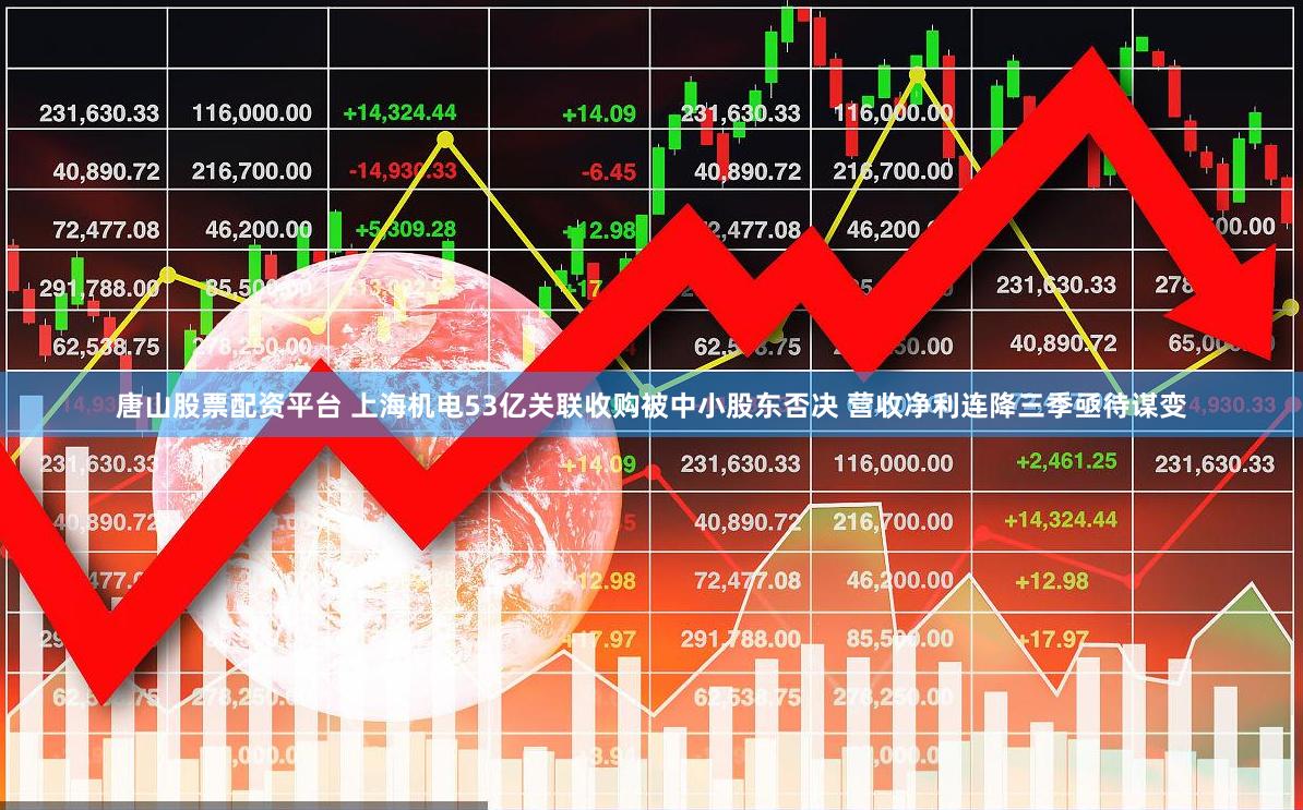 唐山股票配资平台 上海机电53亿关联收购被中小股东否决 营收净利连降三季亟待谋变