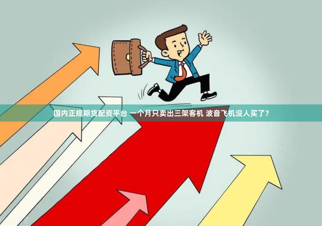 国内正规期货配资平台 一个月只卖出三架客机 波音飞机没人买了？