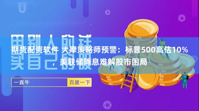 期货配资软件 大摩策略师预警：标普500高估10%，美联储降息难解股市困局