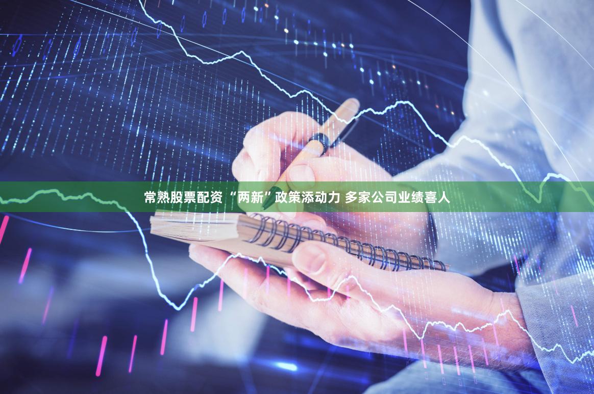 常熟股票配资 “两新”政策添动力 多家公司业绩喜人