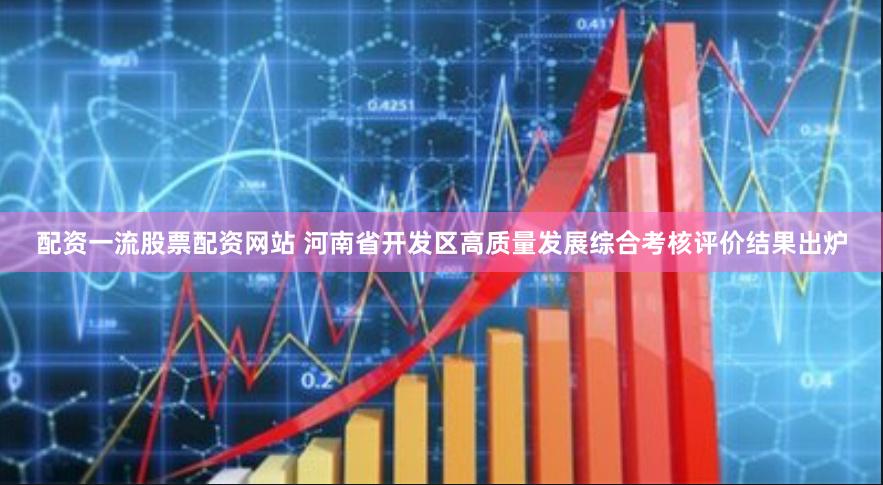 配资一流股票配资网站 河南省开发区高质量发展综合考核评价结果出炉