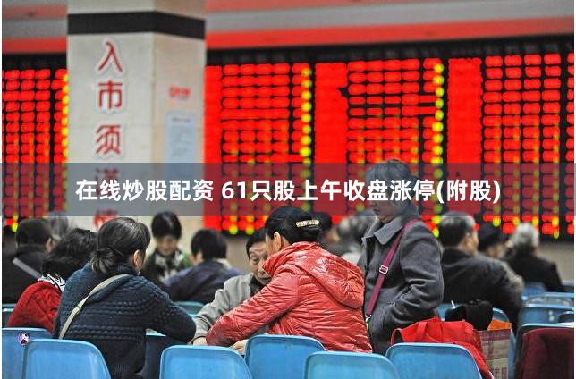 在线炒股配资 61只股上午收盘涨停(附股)