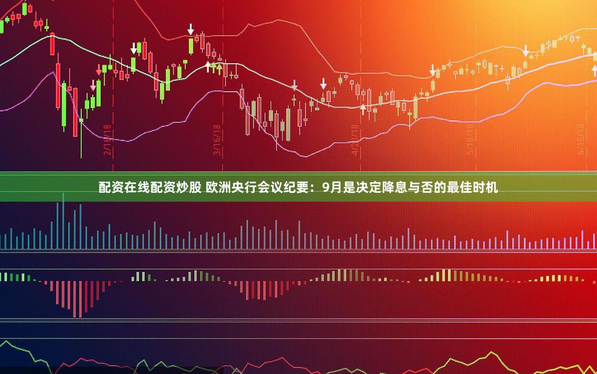 配资在线配资炒股 欧洲央行会议纪要：9月是决定降息与否的最佳时机