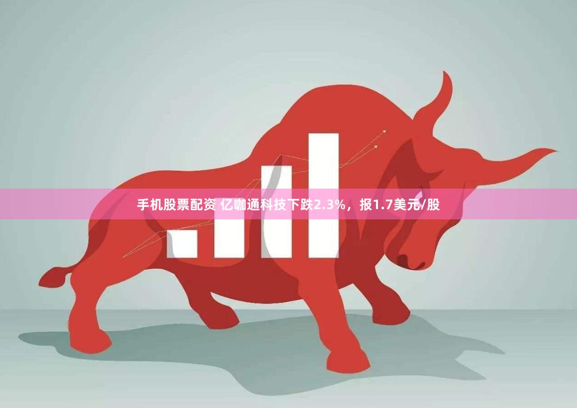 手机股票配资 亿咖通科技下跌2.3%，报1.7美元/股