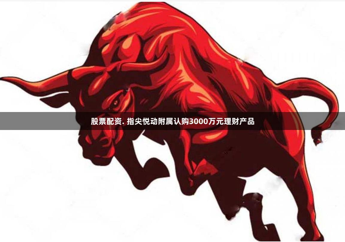 股票配资. 指尖悦动附属认购3000万元理财产品