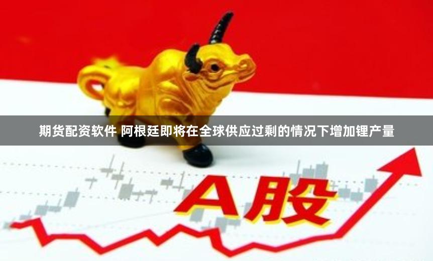期货配资软件 阿根廷即将在全球供应过剩的情况下增加锂产量