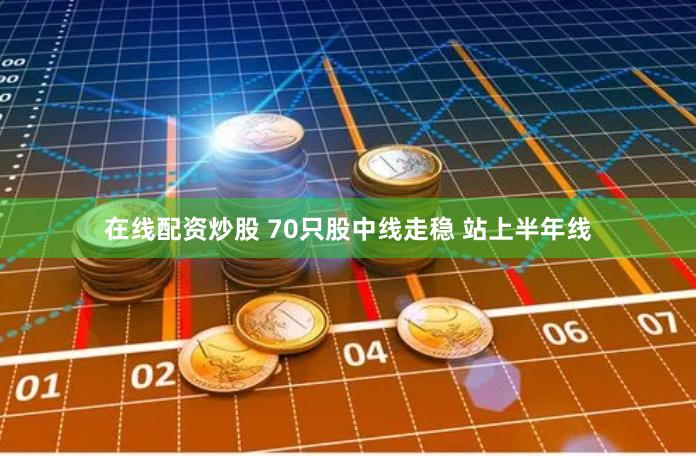 在线配资炒股 70只股中线走稳 站上半年线
