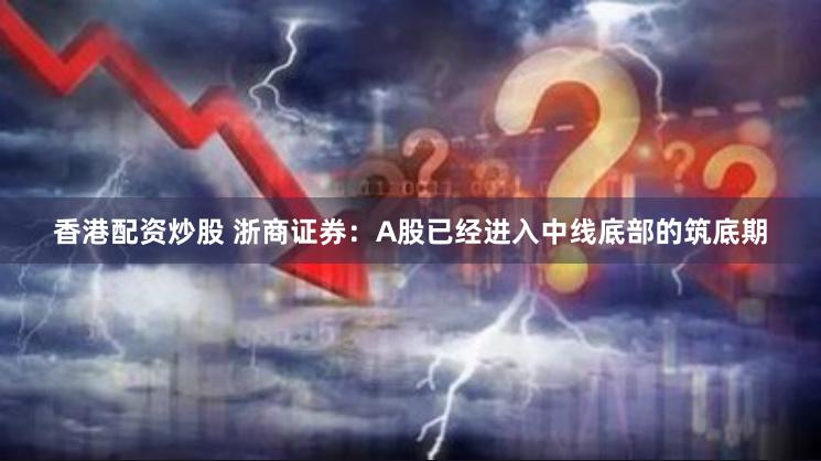 香港配资炒股 浙商证券：A股已经进入中线底部的筑底期