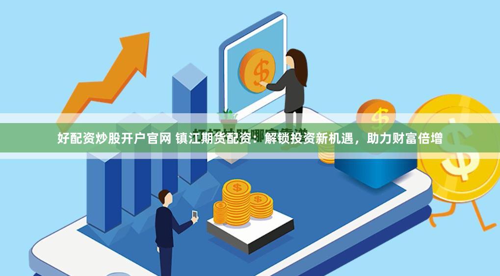 好配资炒股开户官网 镇江期货配资：解锁投资新机遇，助力财富倍增