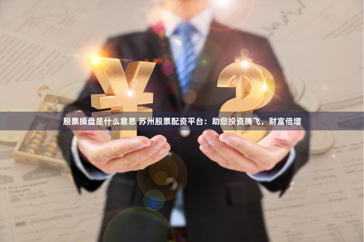 股票操盘是什么意思 苏州股票配资平台：助您投资腾飞，财富倍增