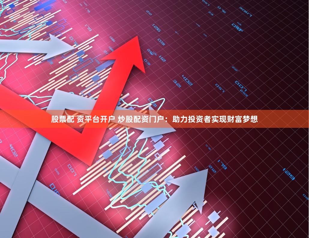 股票配 资平台开户 炒股配资门户：助力投资者实现财富梦想