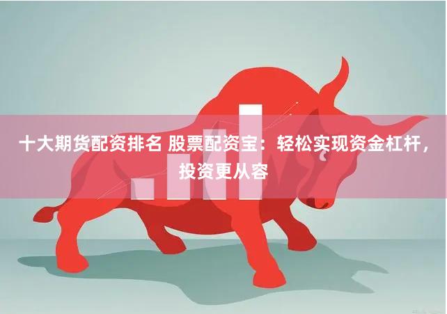 十大期货配资排名 股票配资宝：轻松实现资金杠杆，投资更从容