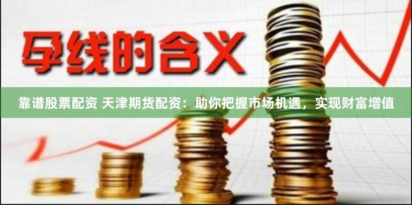 靠谱股票配资 天津期货配资：助你把握市场机遇，实现财富增值