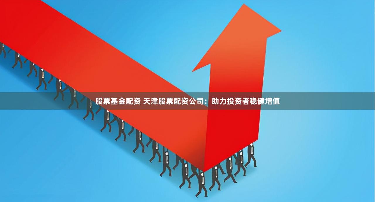 股票基金配资 天津股票配资公司：助力投资者稳健增值