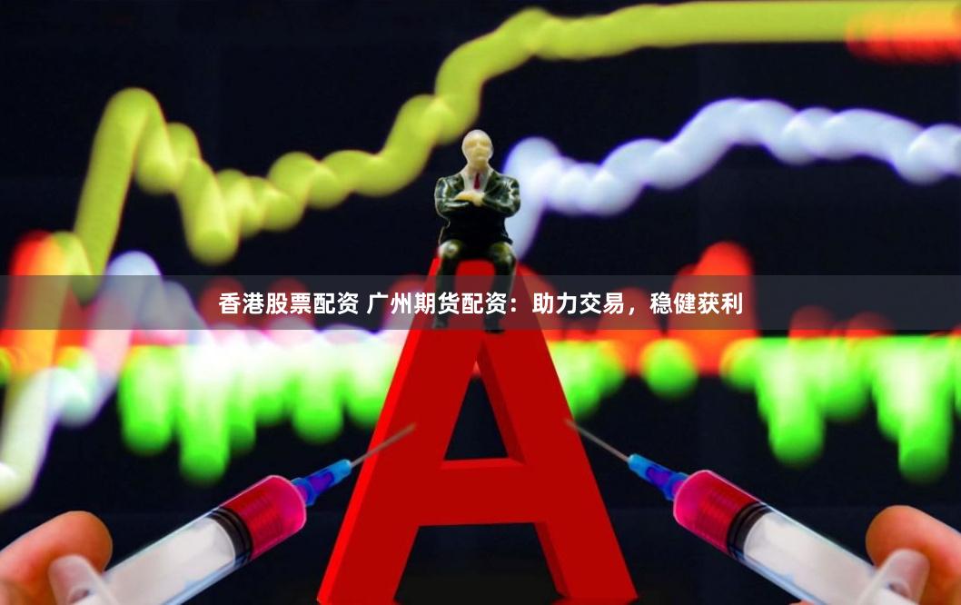香港股票配资 广州期货配资：助力交易，稳健获利