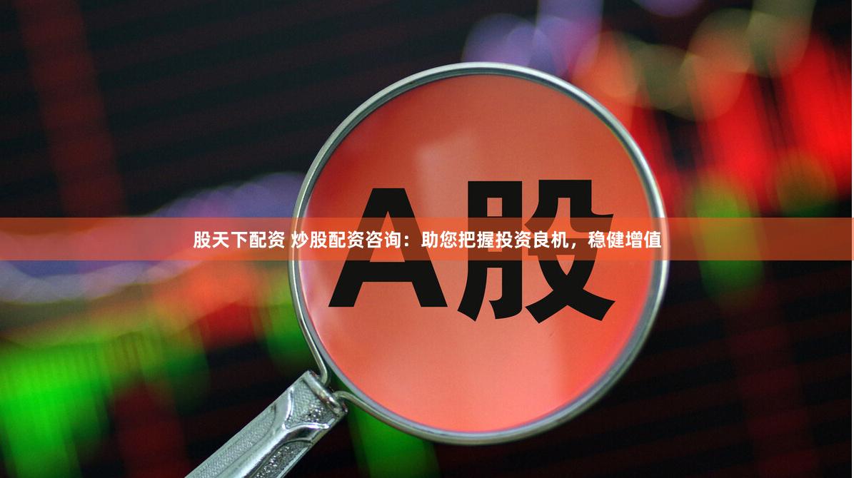 股天下配资 炒股配资咨询：助您把握投资良机，稳健增值