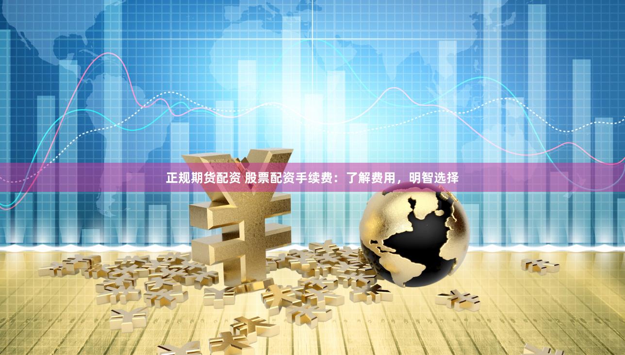 正规期货配资 股票配资手续费：了解费用，明智选择