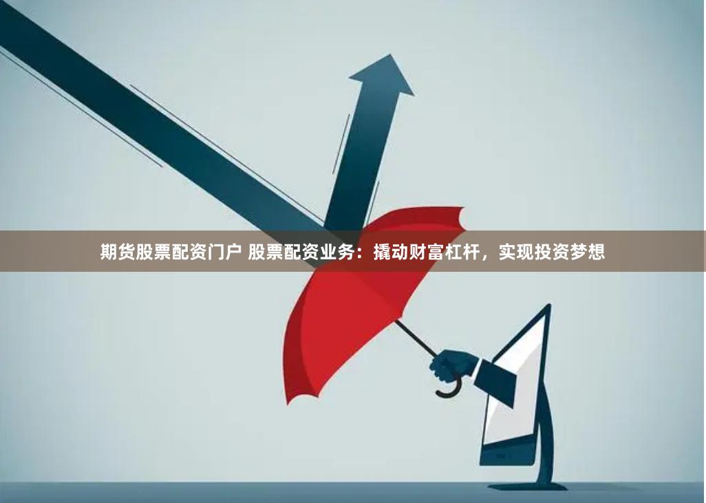 期货股票配资门户 股票配资业务：撬动财富杠杆，实现投资梦想