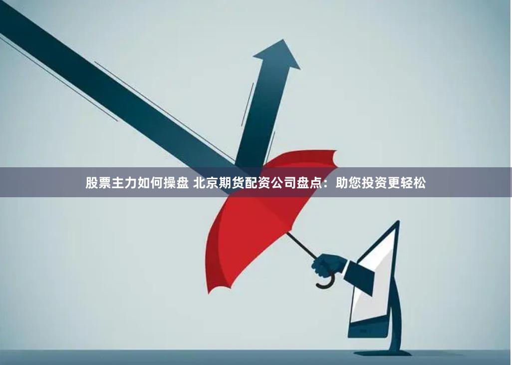 股票主力如何操盘 北京期货配资公司盘点：助您投资更轻松