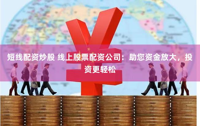 短线配资炒股 线上股票配资公司：助您资金放大，投资更轻松