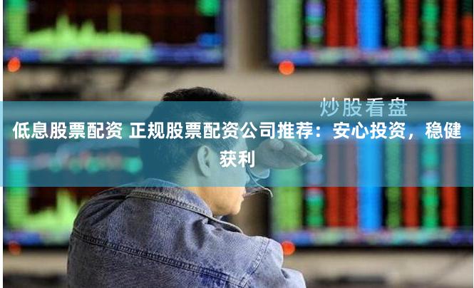 低息股票配资 正规股票配资公司推荐：安心投资，稳健获利