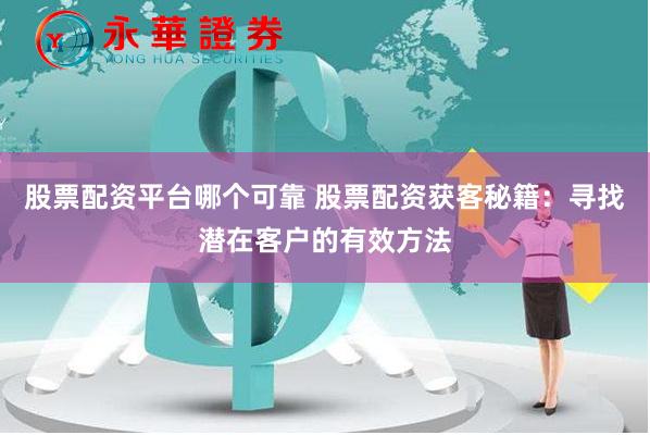 股票配资平台哪个可靠 股票配资获客秘籍：寻找潜在客户的有效方法