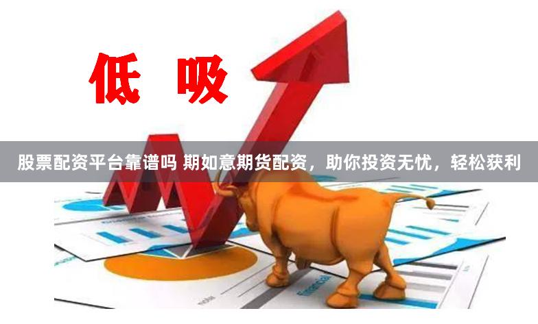 股票配资平台靠谱吗 期如意期货配资，助你投资无忧，轻松获利
