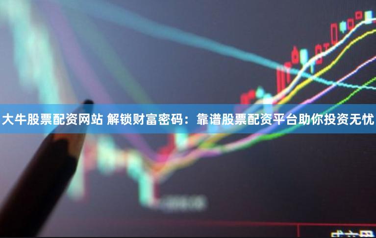 大牛股票配资网站 解锁财富密码：靠谱股票配资平台助你投资无忧