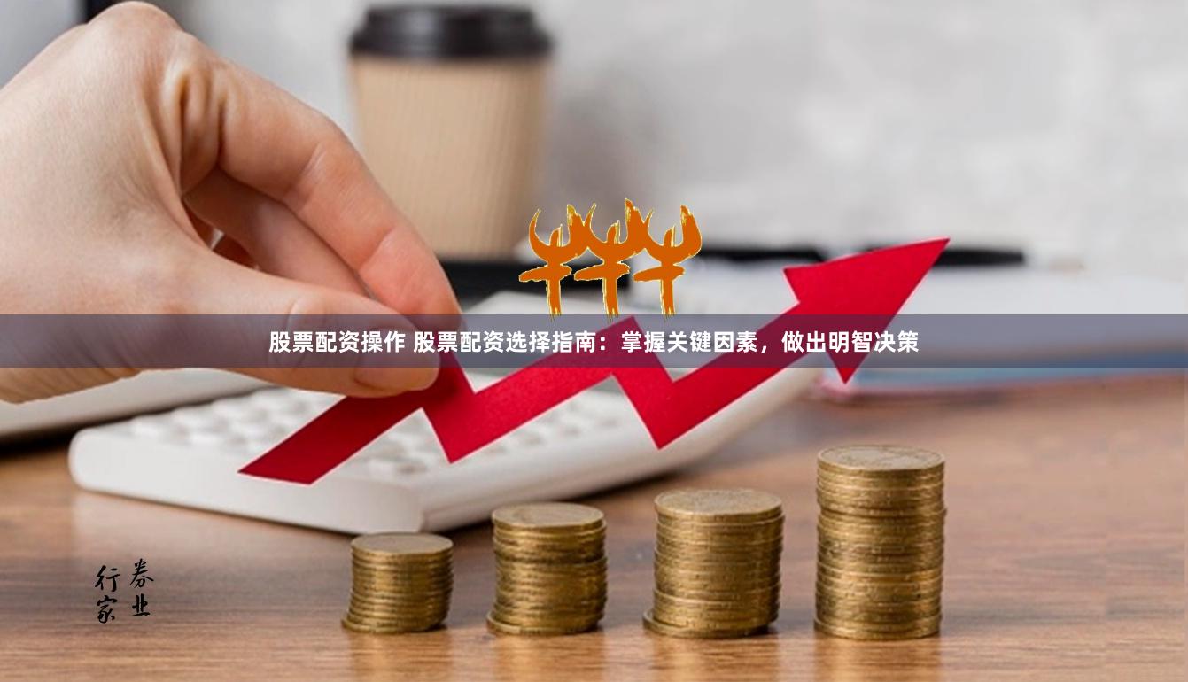 股票配资操作 股票配资选择指南：掌握关键因素，做出明智决策