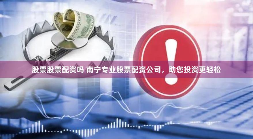 股票股票配资吗 南宁专业股票配资公司，助您投资更轻松