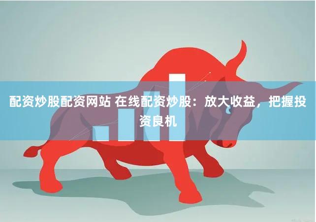 配资炒股配资网站 在线配资炒股：放大收益，把握投资良机
