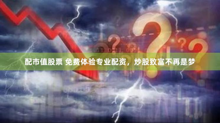 配市值股票 免费体验专业配资，炒股致富不再是梦