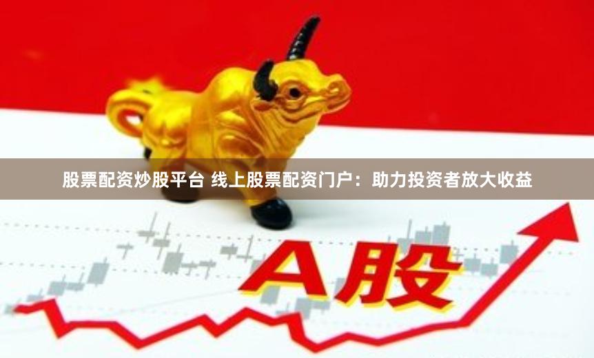 股票配资炒股平台 线上股票配资门户：助力投资者放大收益