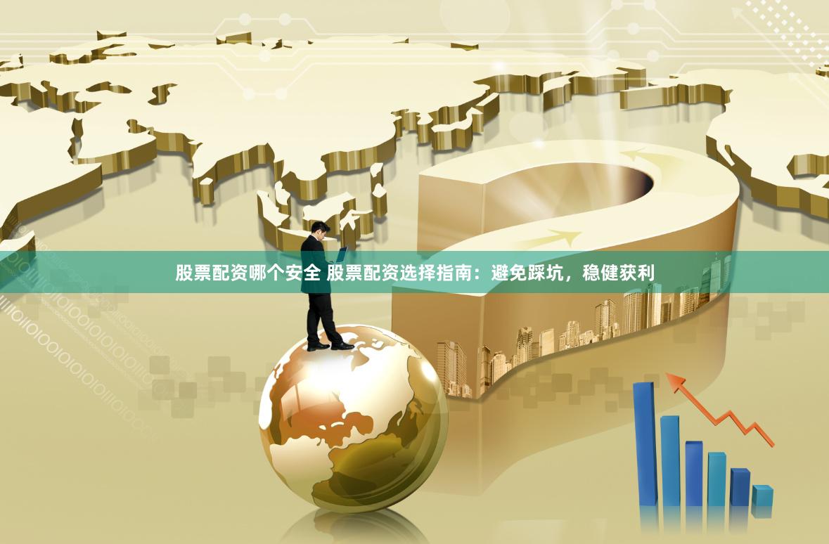 股票配资哪个安全 股票配资选择指南：避免踩坑，稳健获利