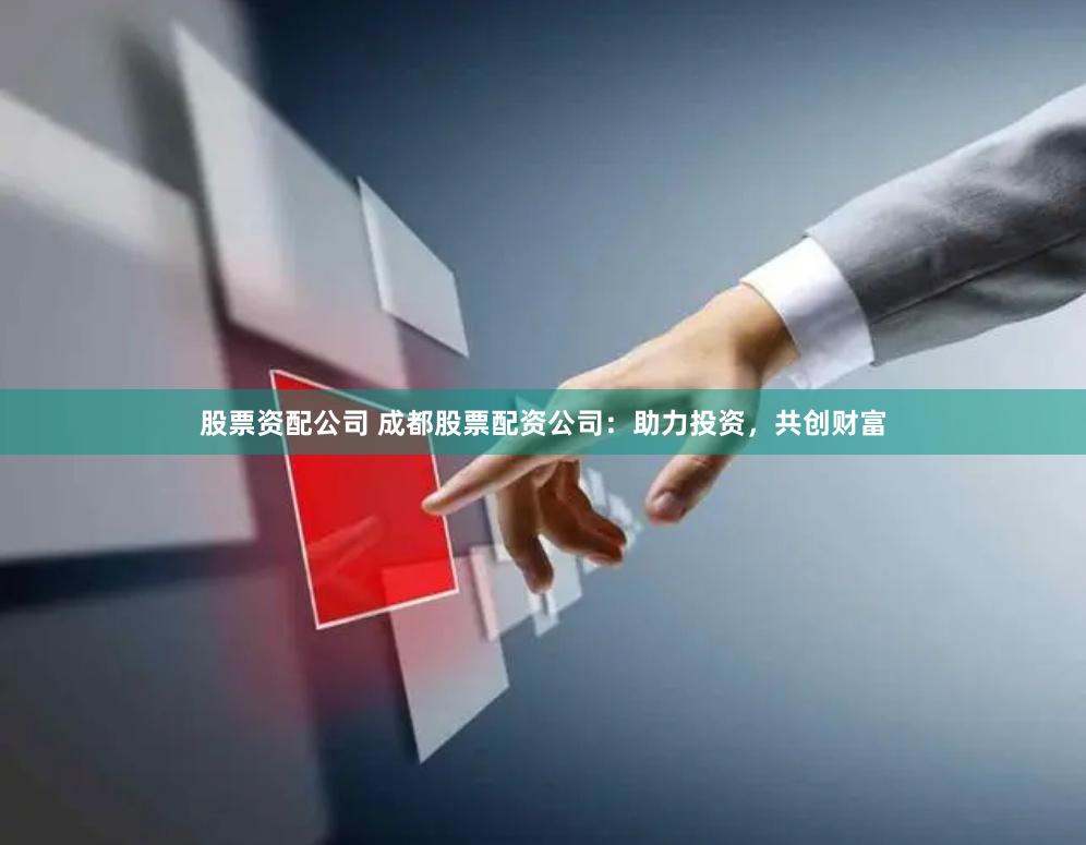 股票资配公司 成都股票配资公司：助力投资，共创财富