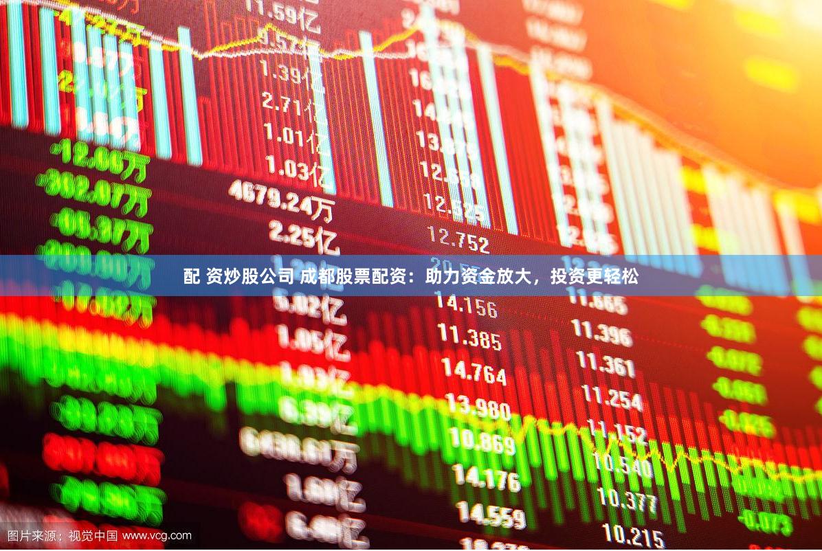 配 资炒股公司 成都股票配资：助力资金放大，投资更轻松