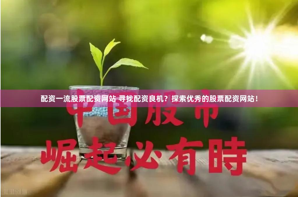 配资一流股票配资网站 寻找配资良机？探索优秀的股票配资网站！
