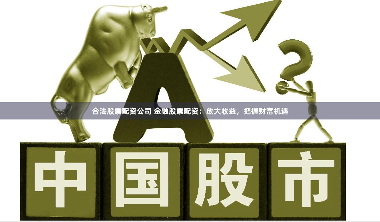 合法股票配资公司 金融股票配资：放大收益，把握财富机遇