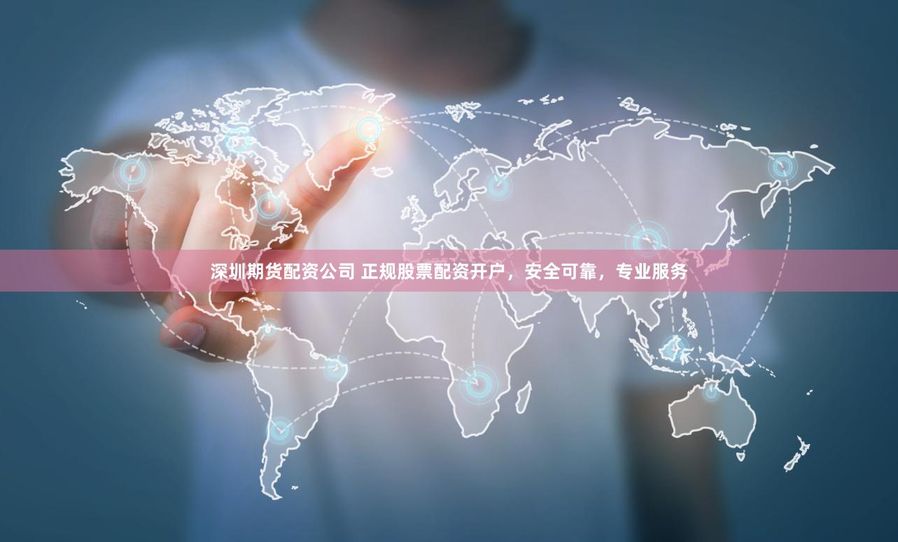 深圳期货配资公司 正规股票配资开户，安全可靠，专业服务