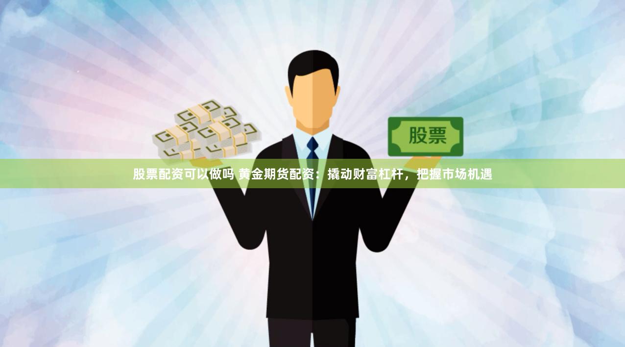 股票配资可以做吗 黄金期货配资：撬动财富杠杆，把握市场机遇