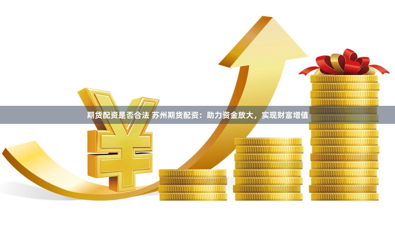 期货配资是否合法 苏州期货配资：助力资金放大，实现财富增值