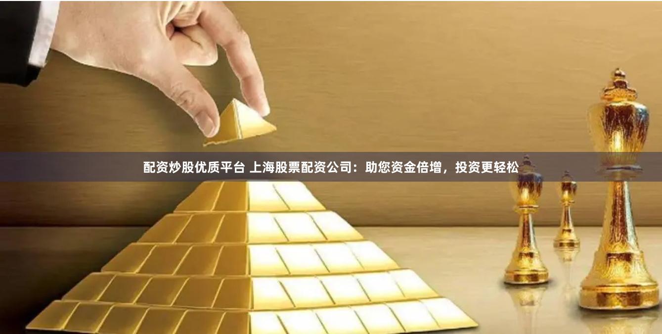 配资炒股优质平台 上海股票配资公司：助您资金倍增，投资更轻松