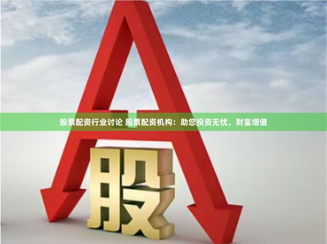 股票配资行业讨论 股票配资机构：助您投资无忧，财富增值